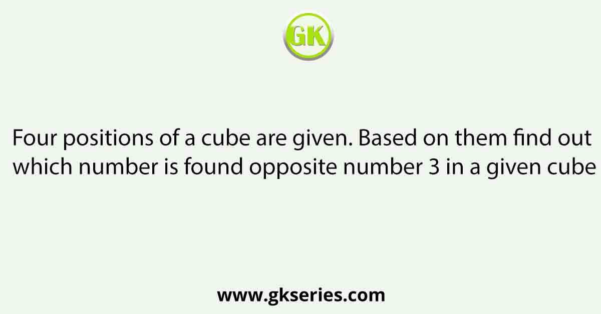 Four positions of a cube are given. Based on them find out which number is found opposite number 3 in a given cube