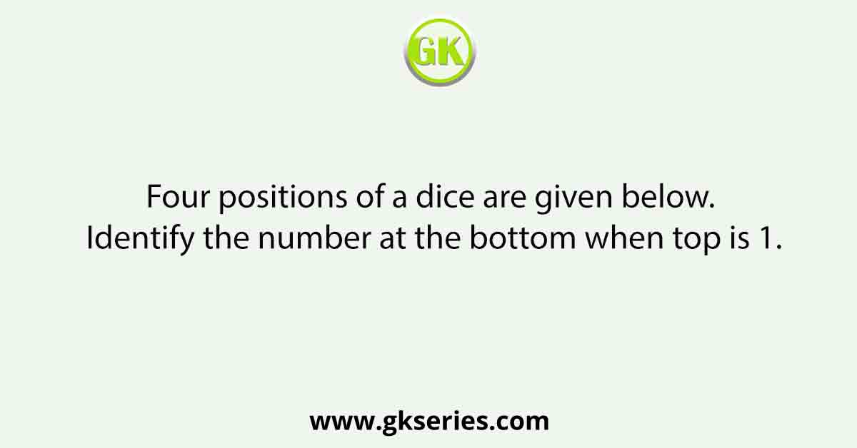 Four positions of a dice are given below. Identify the number at the bottom when top is 1.