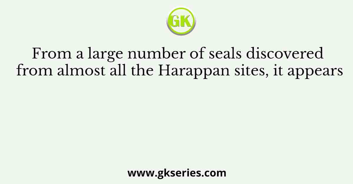 From a large number of seals discovered from almost all the Harappan sites, it appears