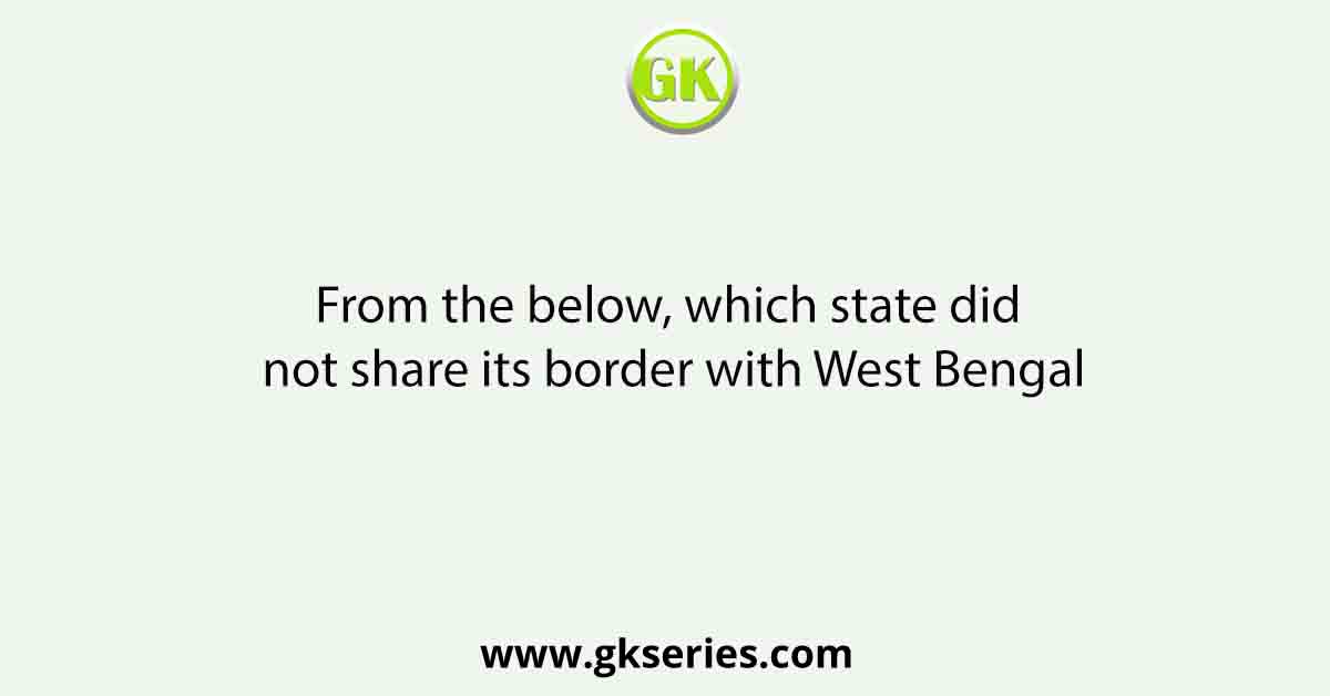 From the below, which state did not share its border with West Bengal