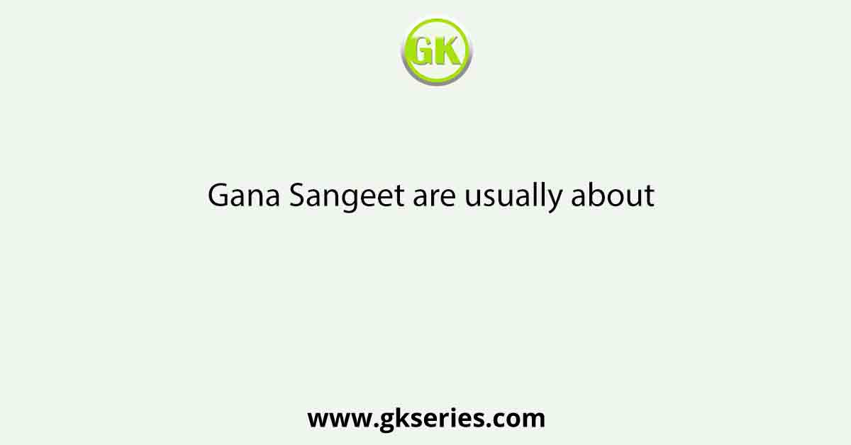 Gana Sangeet are usually about