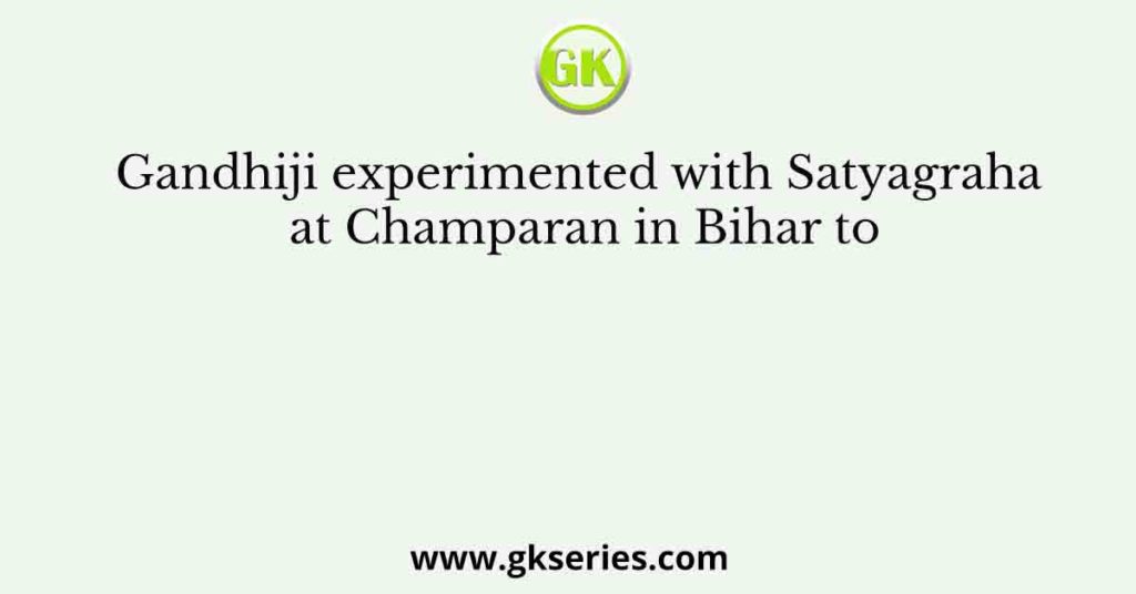 Gandhiji experimented with Satyagraha at Champaran in Bihar to