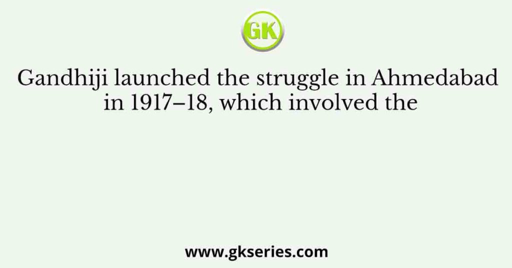 Gandhiji launched the struggle in Ahmedabad in 1917–18, which involved the