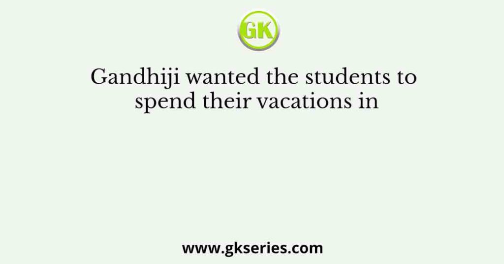 Gandhiji wanted the students to spend their vacations in