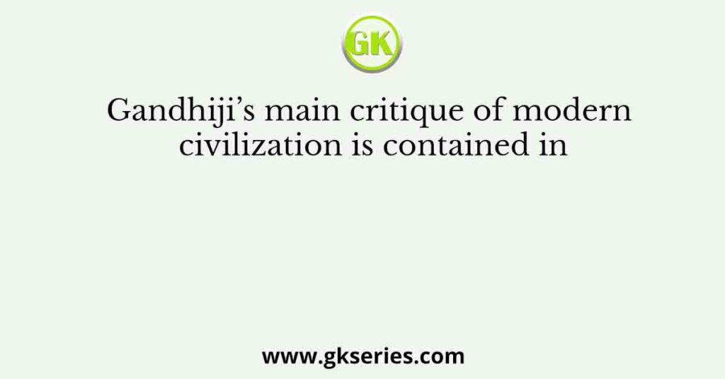 Gandhiji’s main critique of modern civilization is contained in