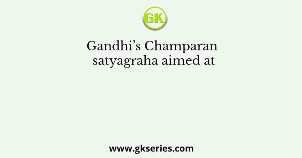 Gandhi’s Champaran satyagraha aimed at