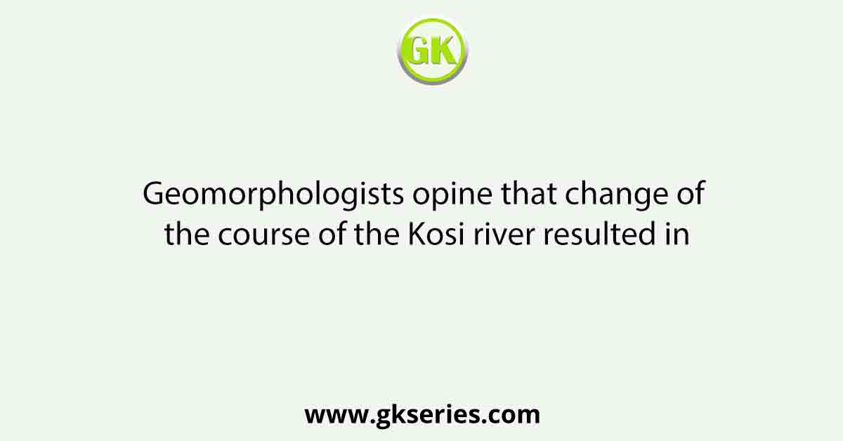 Geomorphologists opine that change of the course of the Kosi river resulted in