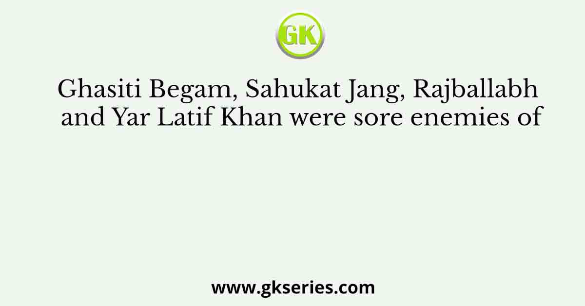 Ghasiti Begam, Sahukat Jang, Rajballabh and Yar Latif Khan were sore enemies of