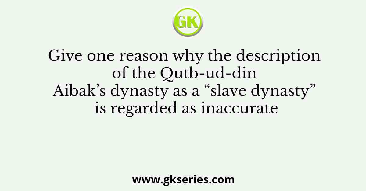 Give one reason why the description of the Qutb-ud-din Aibak’s dynasty as a “slave dynasty” is regarded as inaccurate