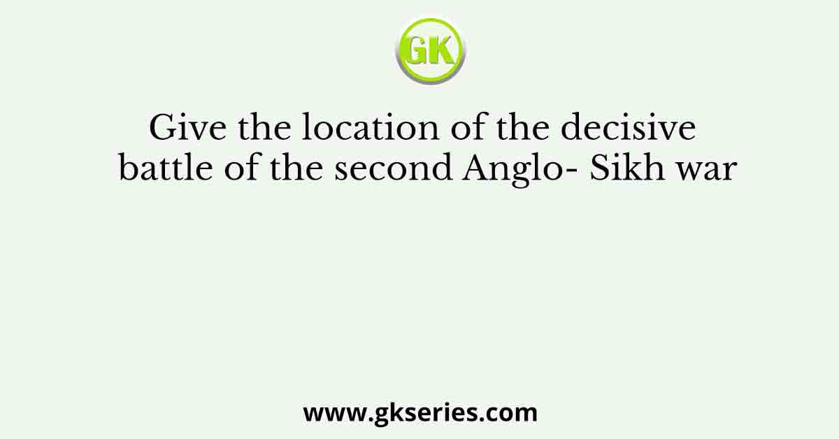Give the location of the decisive battle of the second Anglo- Sikh war