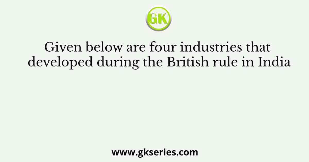 Given below are four industries that developed during the British rule in India