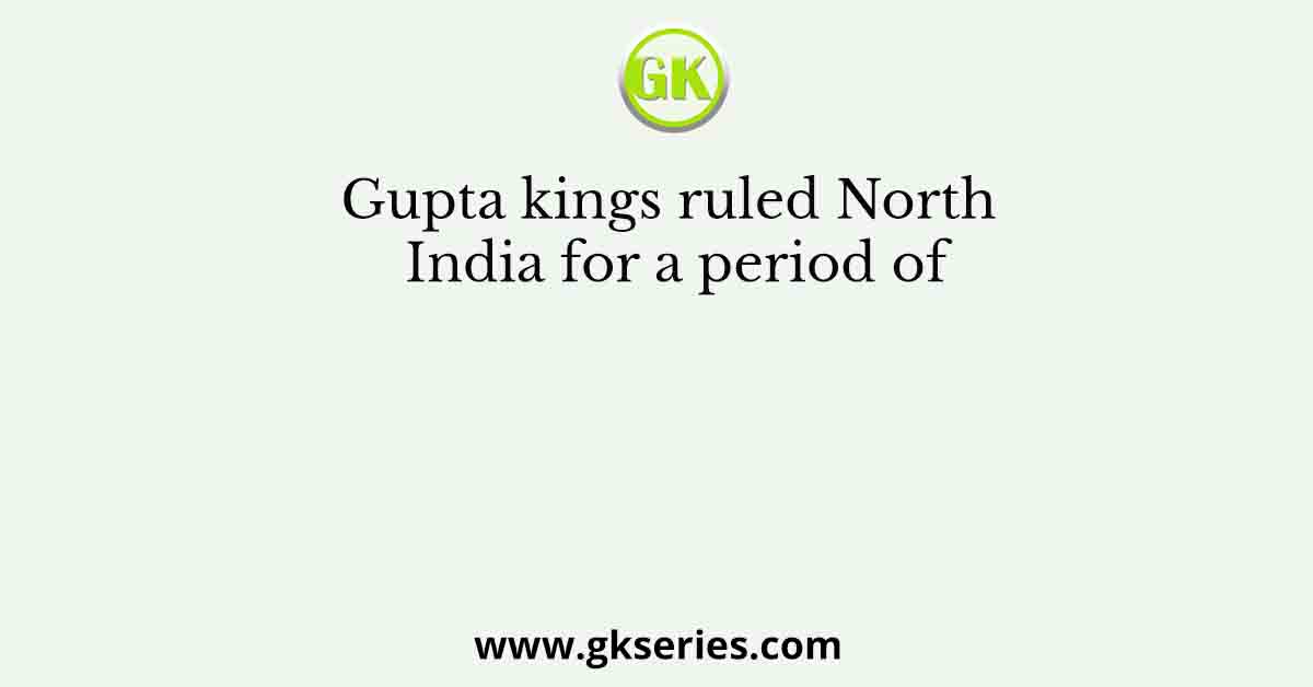 Gupta kings ruled North India for a period of