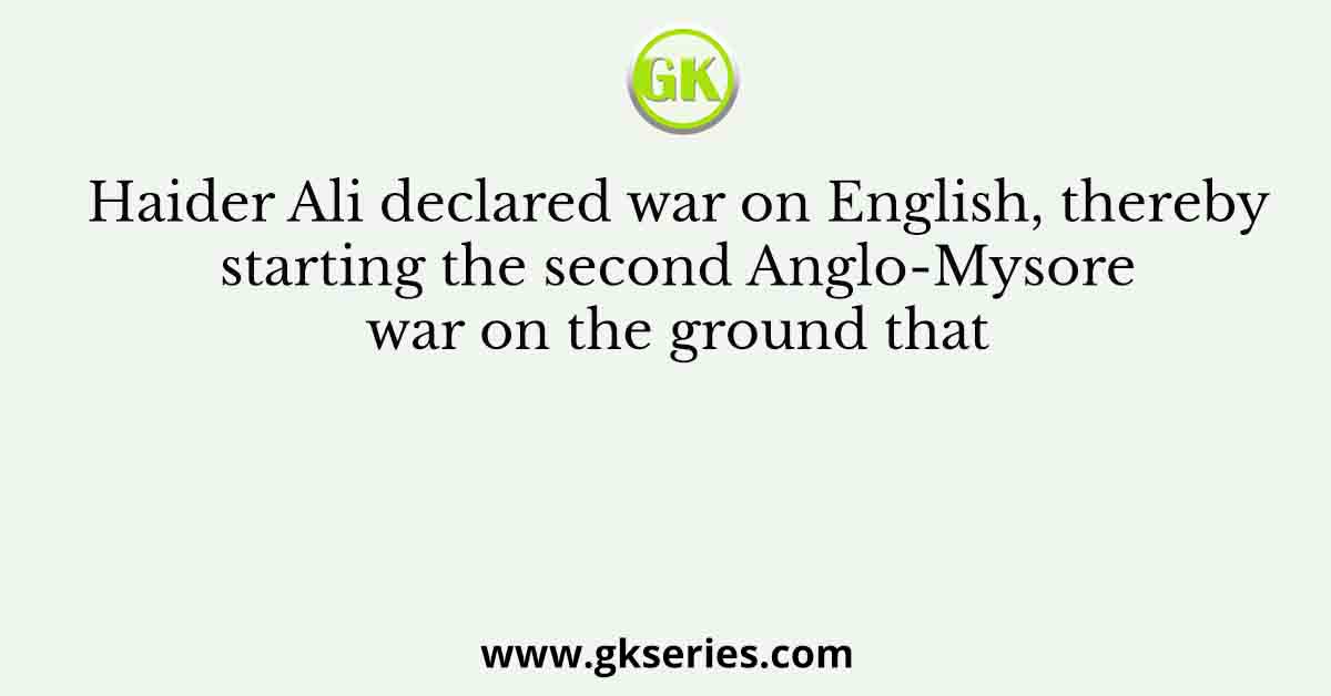 Haider Ali declared war on English, thereby starting the second Anglo-Mysore war on the ground that