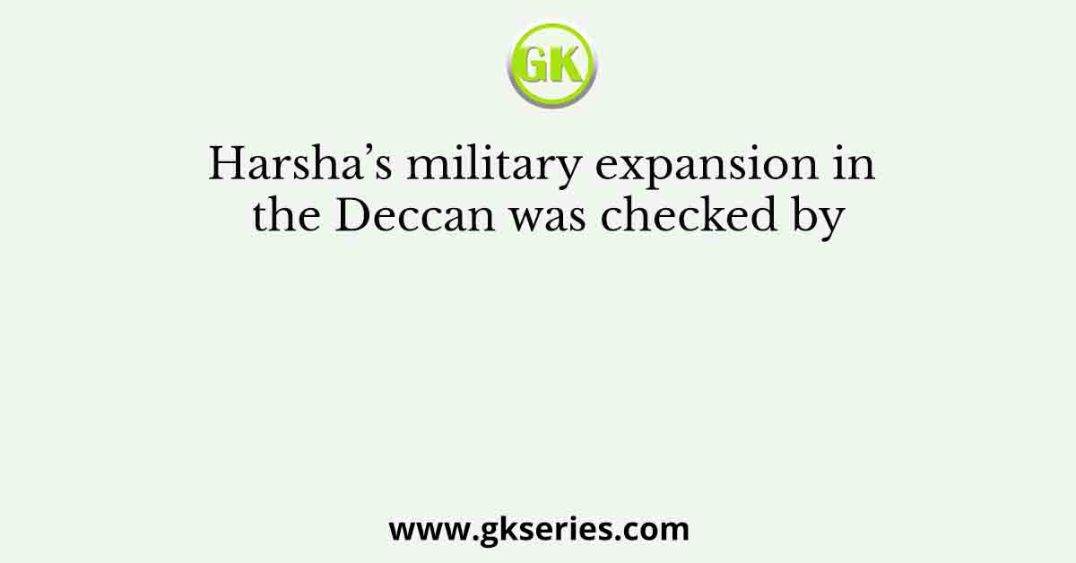 Harsha’s military expansion in the Deccan was checked by