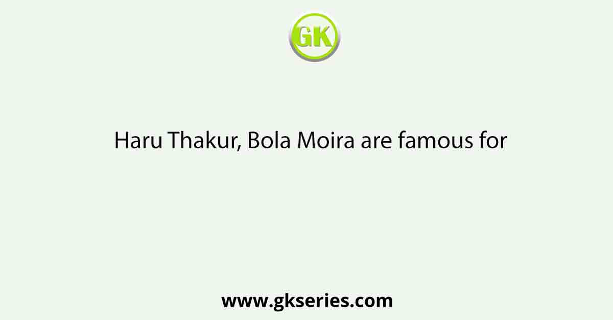 Haru Thakur, Bola Moira are famous for