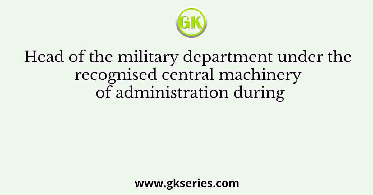 Head of the military department under the recognised central machinery of administration during