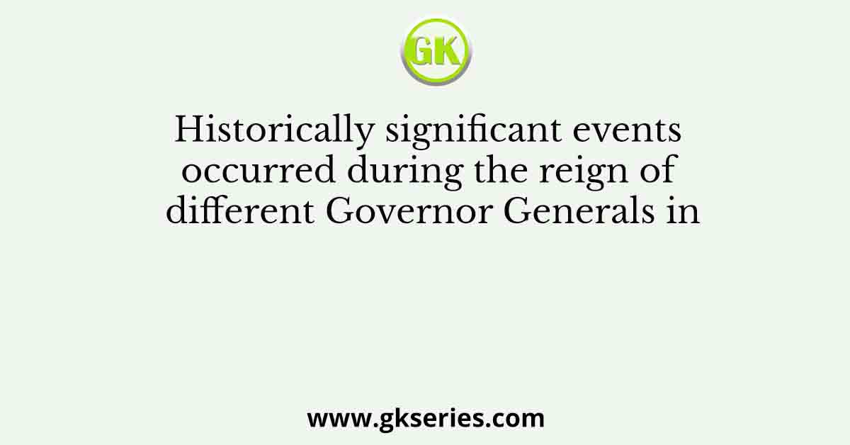 Historically significant events occurred during the reign of different Governor Generals in