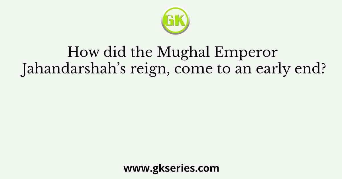 How did the Mughal Emperor Jahandarshah’s reign, come to an early end?