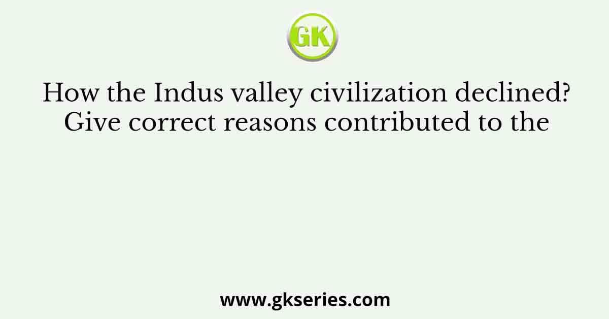 How the Indus valley civilization declined? Give correct reasons contributed to the