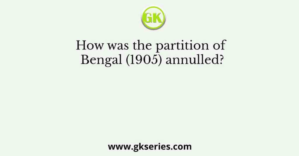 How was the partition of Bengal (1905) annulled?