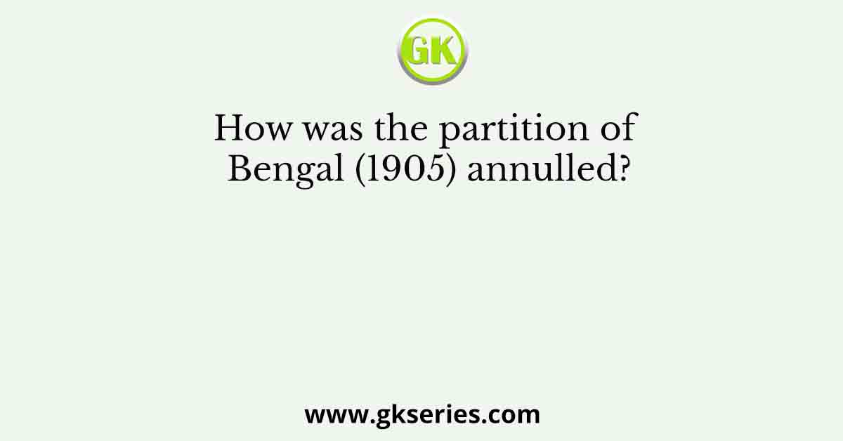 How was the partition of Bengal (1905) annulled?