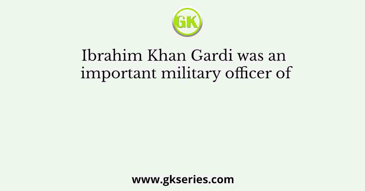 Ibrahim Khan Gardi was an important military officer of