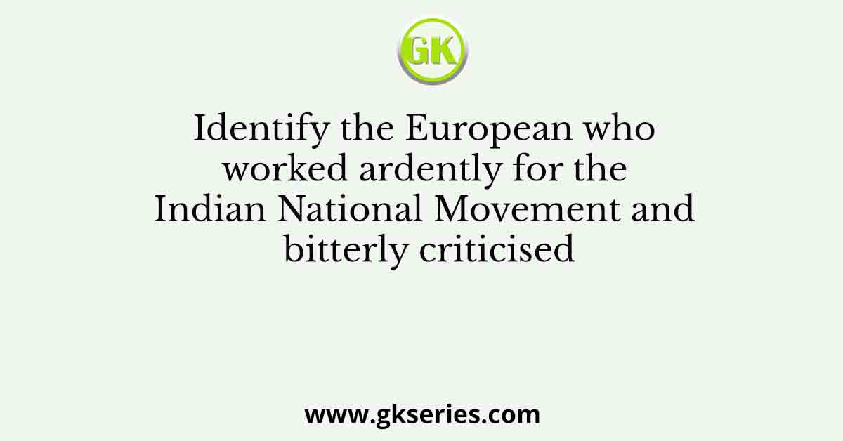 Identify the European who worked ardently for the Indian National Movement and bitterly criticised