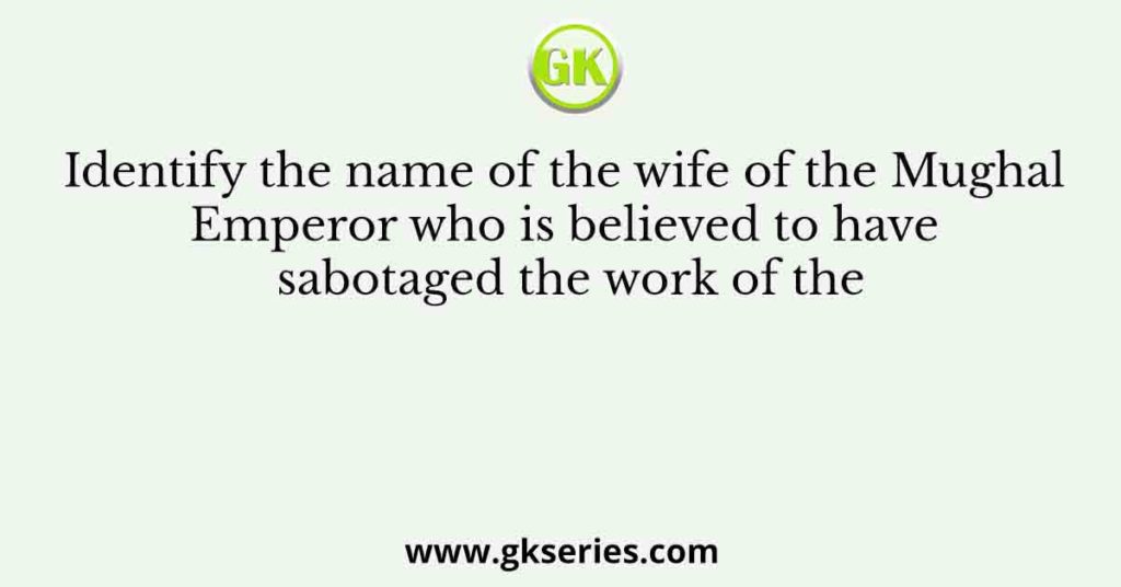 Identify the name of the wife of the Mughal Emperor who is believed to have sabotaged the work of the