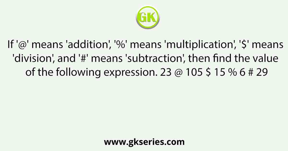 If '@' means 'addition', '%' means 'multiplication', '$' means 'division', and '#' means 'subtraction', then find the value of the following expression. 23 @ 105 $ 15 % 6 # 29