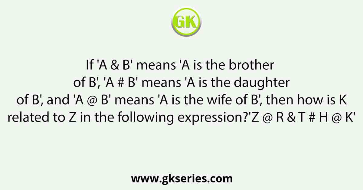 If 'A & B' means 'A is the brother of B', 'A # B' means 'A is the daughter of B', and 'A @ B' means 'A is the wife of B', then how is K related to Z in the following expression?'Z @ R & T # H @ K'
