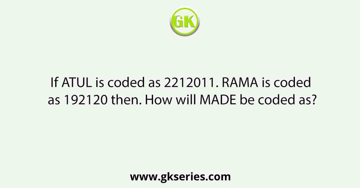 If ATUL is coded as 2212011. RAMA is coded as 192120 then. How will MADE be coded as?