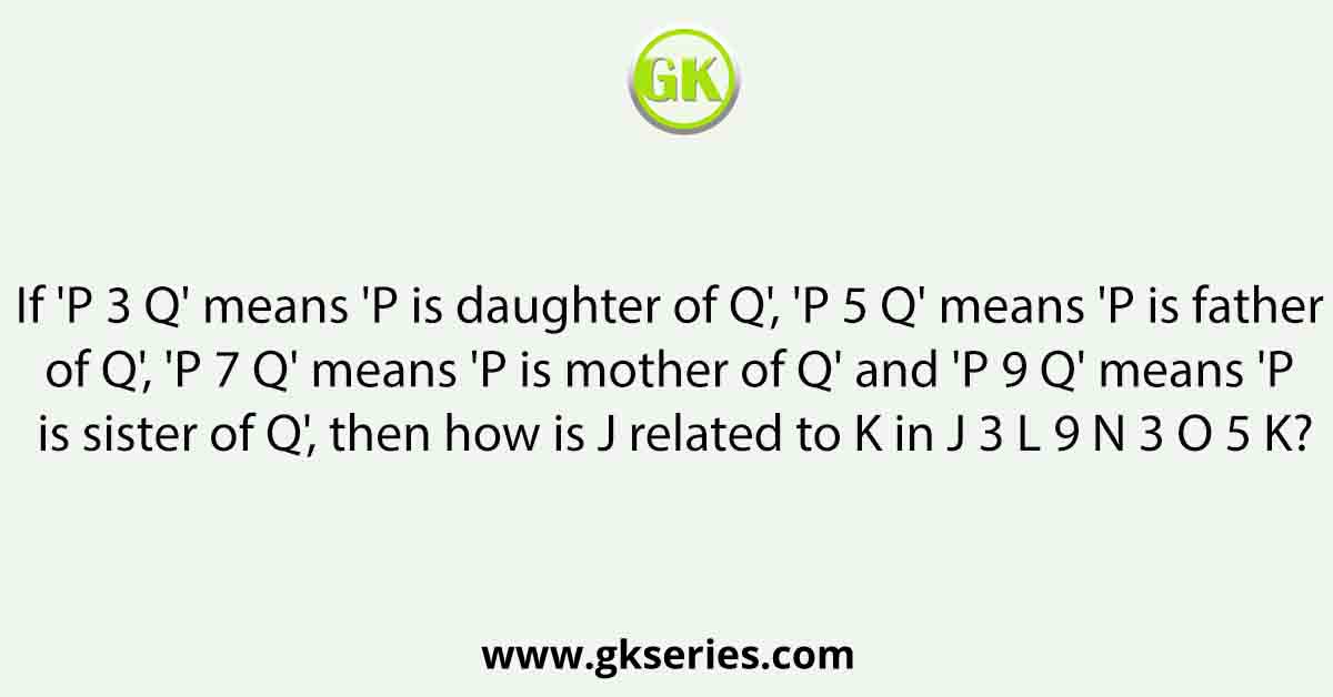 If 'P 3 Q' means 'P is daughter of Q', 'P 5 Q' means 'P is father of Q', 'P 7 Q' means 'P is mother of Q' and 'P 9 Q' means 'P is sister of Q', then how is J related to K in J 3 L 9 N 3 O 5 K?