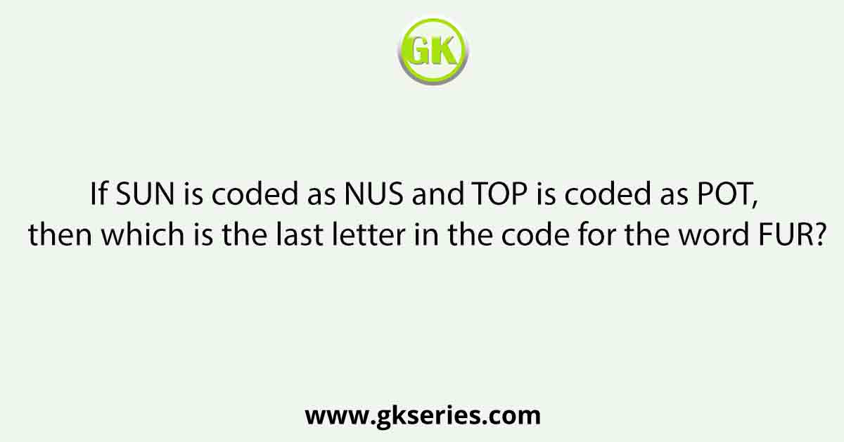 If SUN is coded as NUS and TOP is coded as POT, then which is the last letter in the code for the word FUR?