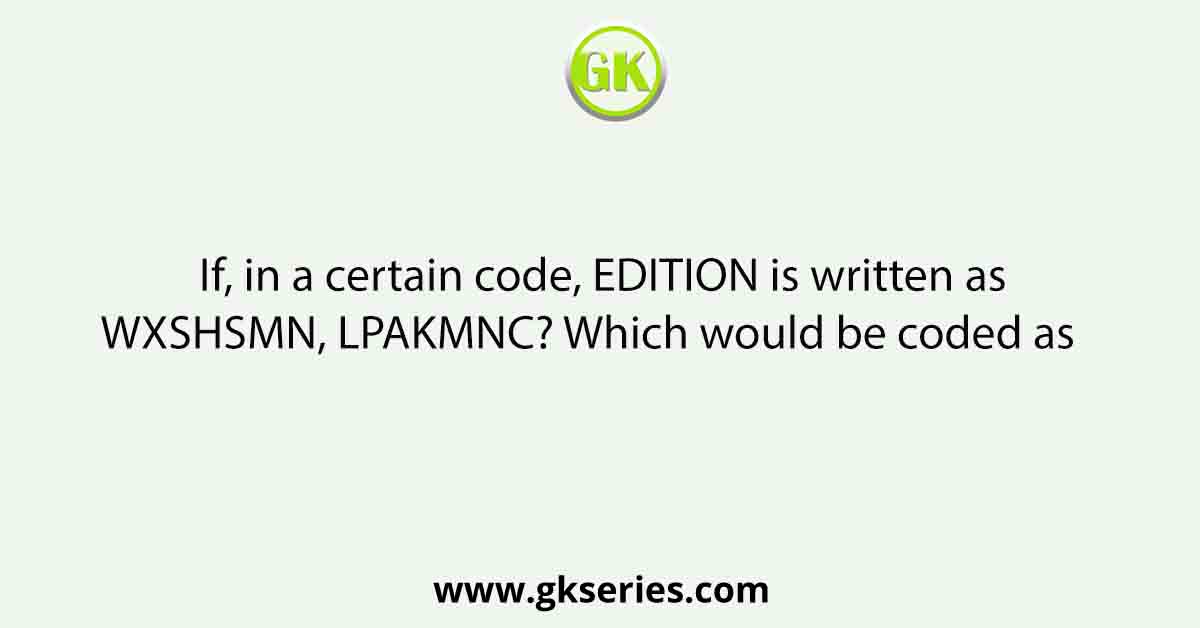 If, in a certain code, EDITION is written as WXSHSMN, LPAKMNC? Which would be coded as    