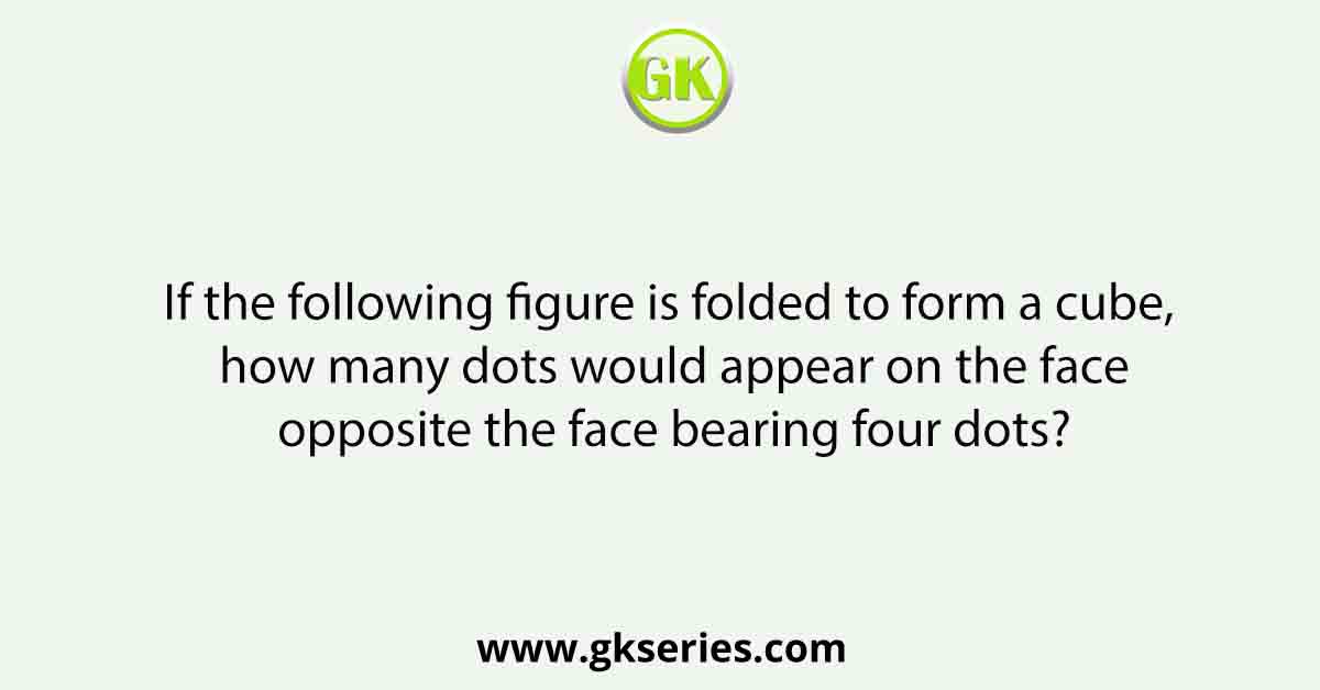If the following figure is folded to form a cube, how many dots would appear on the face opposite the face bearing four dots?