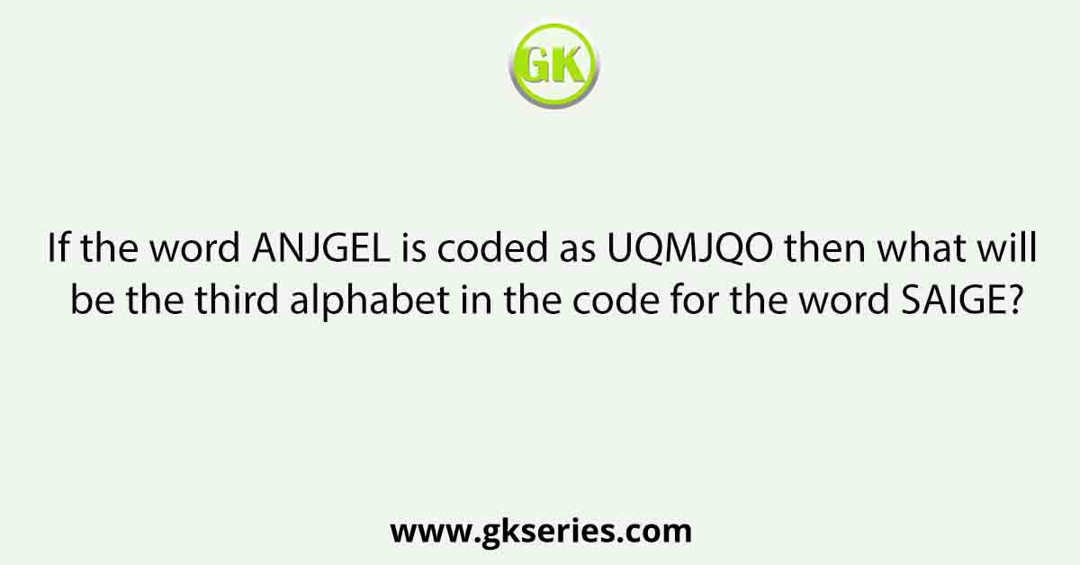 If the word ANJGEL is coded as UQMJQO then what will be the third alphabet in the code for the word SAIGE?