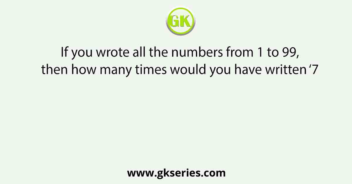 If you wrote all the numbers from 1 to 99,then how many times would you have written ‘7