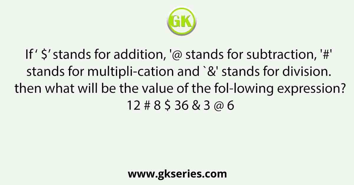 If ‘ $’ stands for addition, '@ stands for subtraction, '#' stands for multipli-cation and `&' stands for division. then what will be the value of the fol-lowing expression? 12 # 8 $ 36 & 3 @ 6