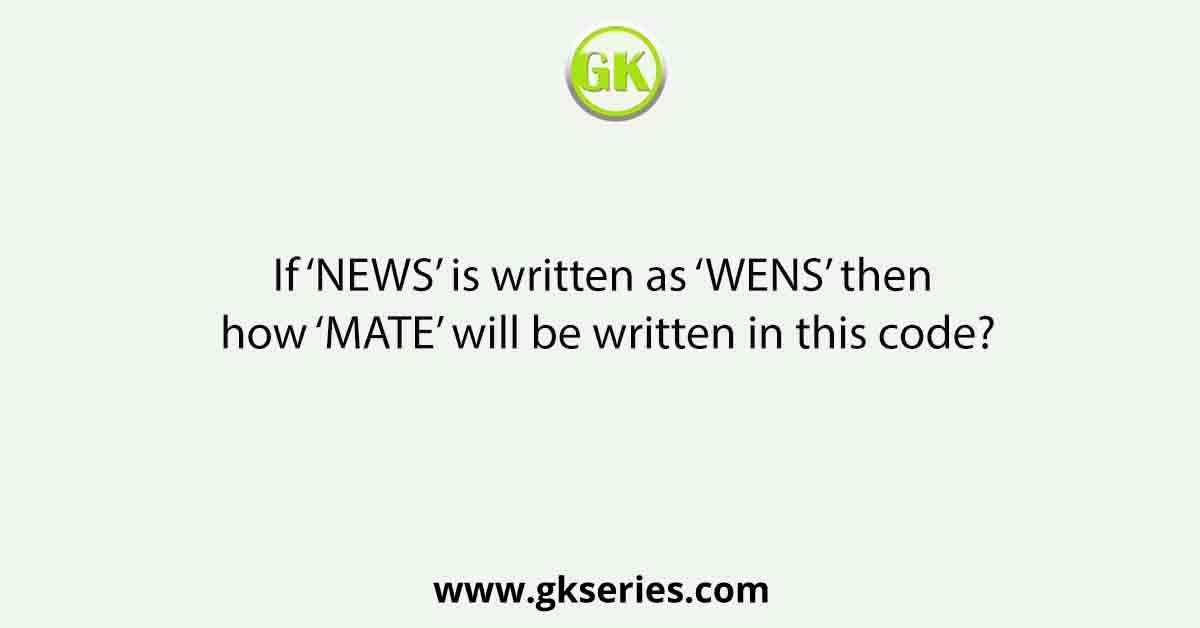 If ‘NEWS’ is written as ‘WENS’ then how ‘MATE’ will be written in this code?