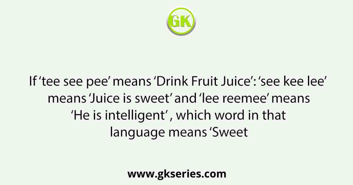 If ‘tee see pee’ means ‘Drink Fruit Juice’: ‘see kee lee’ means ‘Juice is sweet’ and ‘lee reemee’ means ‘He is intelligent’ , which word in that language means ‘Sweet