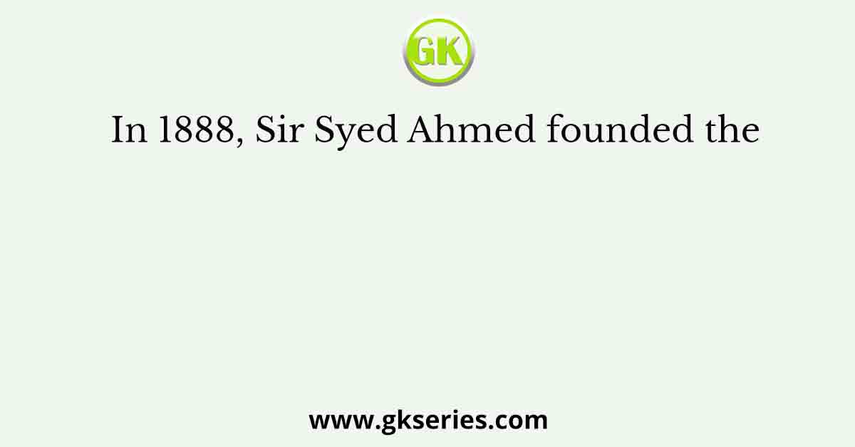In 1888, Sir Syed Ahmed founded the