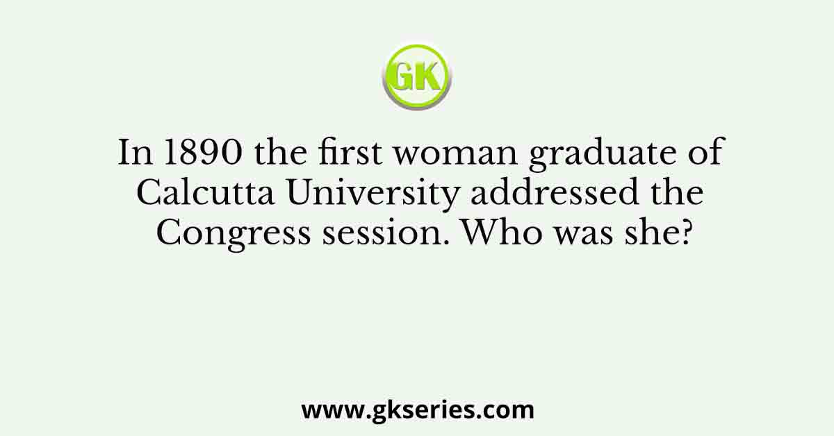 In 1890 the first woman graduate of Calcutta University addressed the Congress session. Who was she?