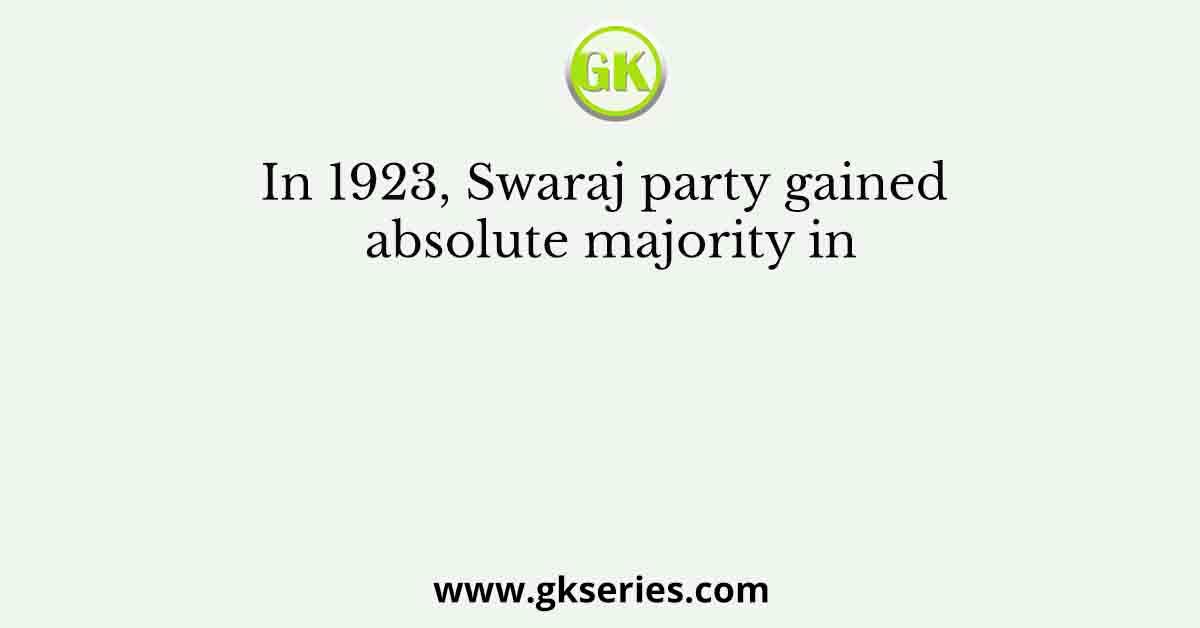 In 1923, Swaraj party gained absolute majority in