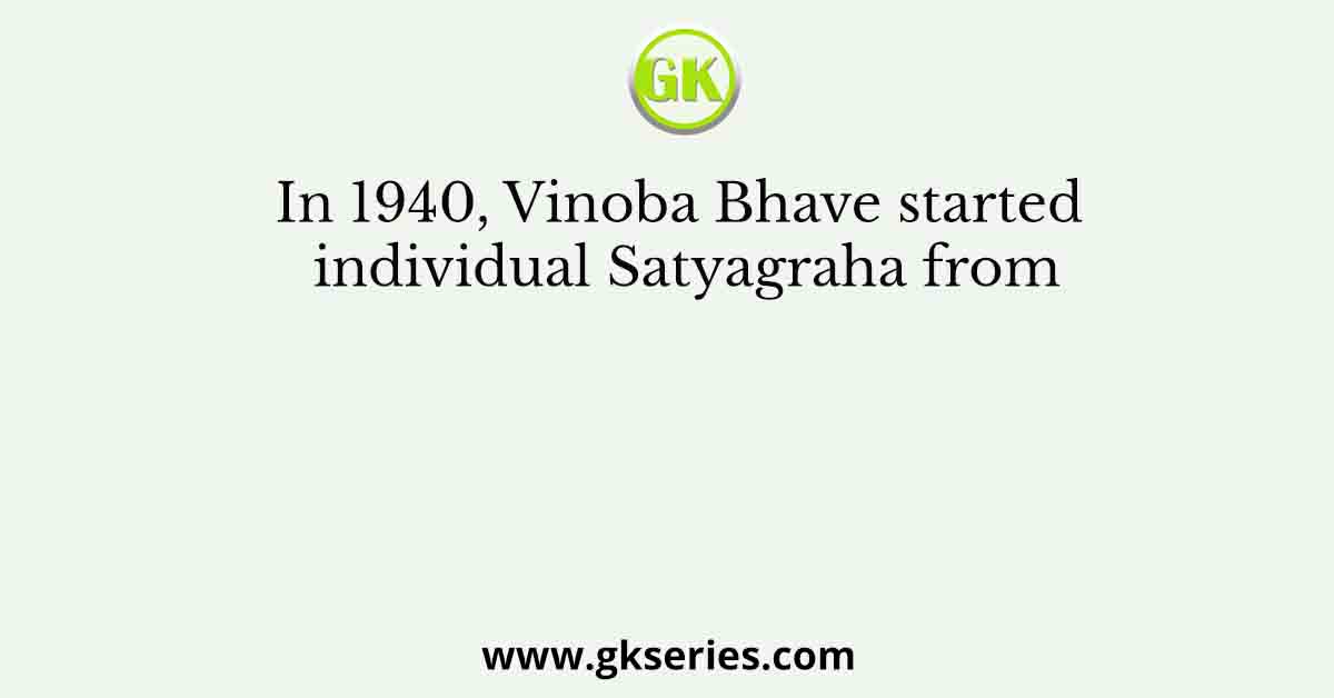 In 1940, Vinoba Bhave started individual Satyagraha from