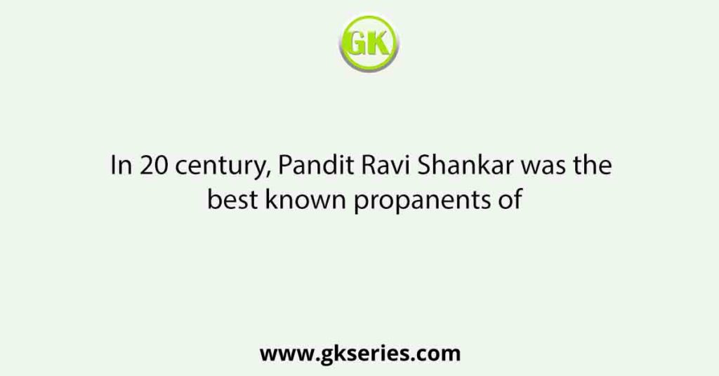 In 20 century, Pandit Ravi Shankar was the best known propanents of