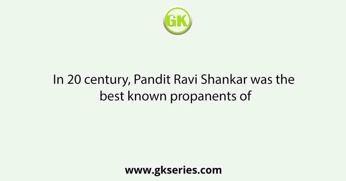 In 20 century, Pandit Ravi Shankar was the best known propanents of