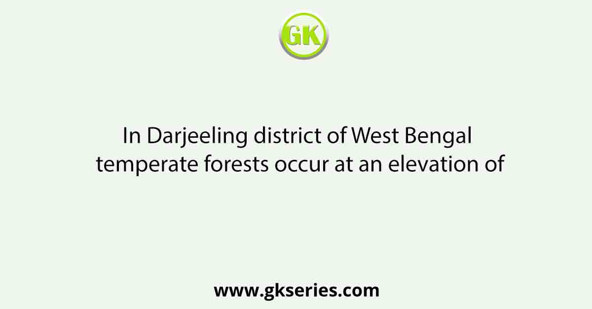 In Darjeeling district of West Bengal temperate forests occur at an elevation of