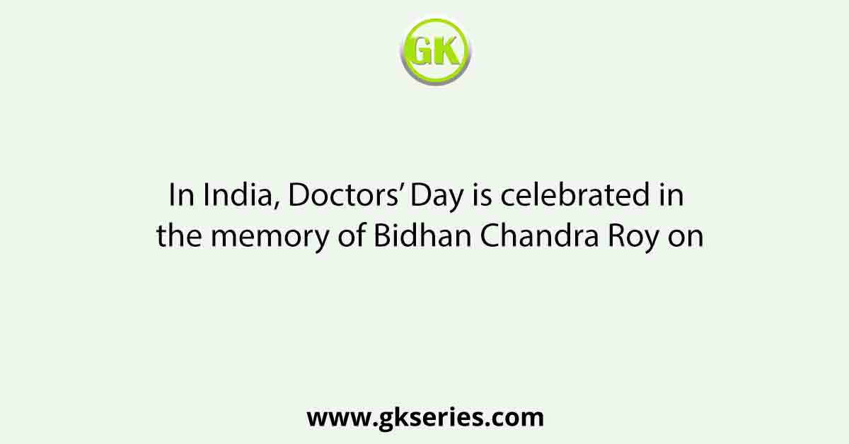 In India, Doctors’ Day is celebrated in the memory of Bidhan Chandra Roy on