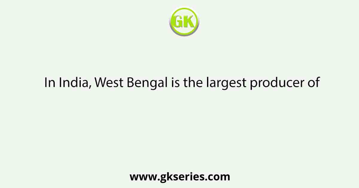 In India, West Bengal is the largest producer of