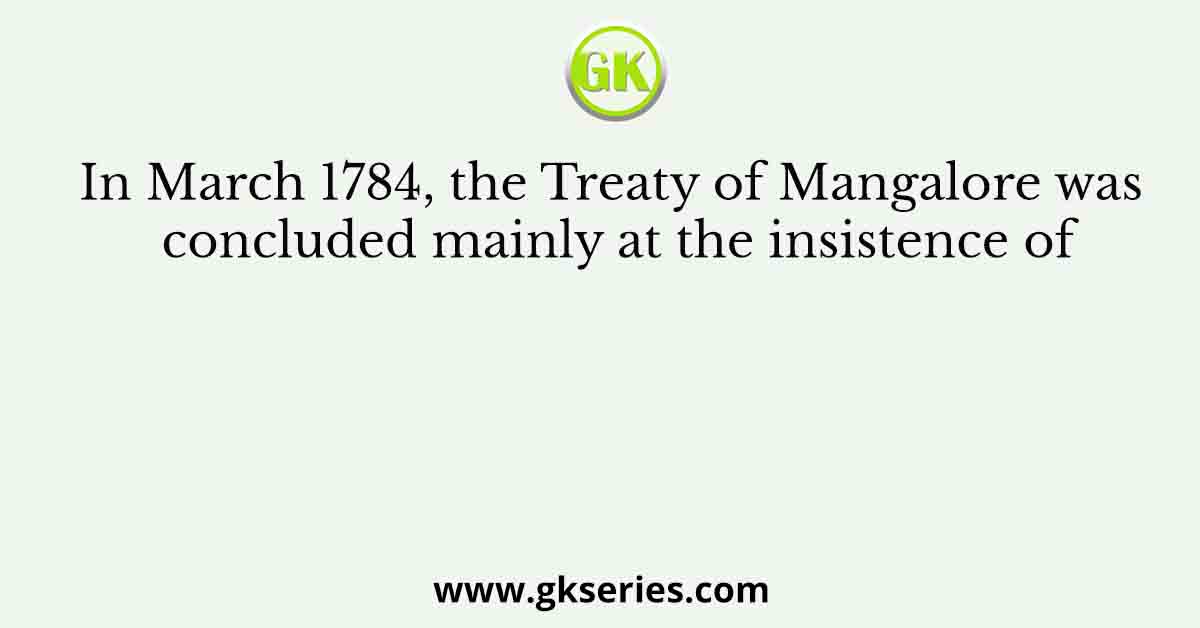 In March 1784, the Treaty of Mangalore was concluded mainly at the insistence of